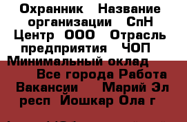 Охранник › Название организации ­ СпН Центр, ООО › Отрасль предприятия ­ ЧОП › Минимальный оклад ­ 22 500 - Все города Работа » Вакансии   . Марий Эл респ.,Йошкар-Ола г.